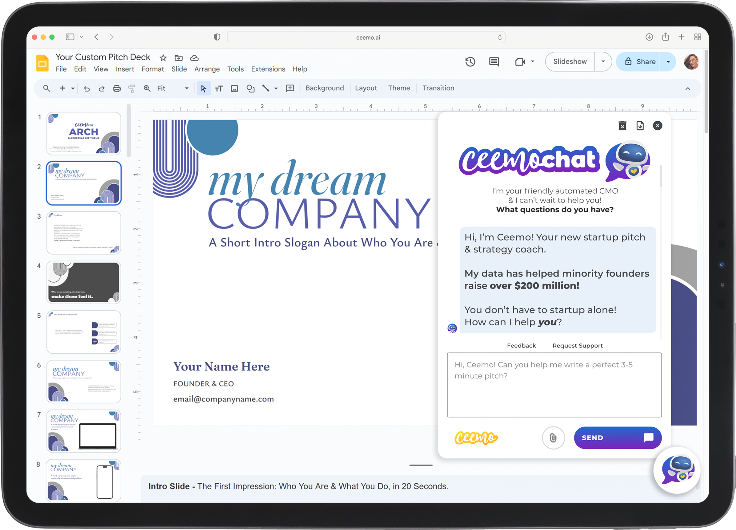 A preview of the mockups for CeemoChat, the ai pitch & strategy coach chatbot currently in development. Preview images may not be 100% representative of the final product, as changes may need to be made between when this mockup was made and when the final product is complete.<br />
The preview image shows an iPad tablet, with a Ceemo pitch deck template on display in Google Slides for a company called My Dream Startup. On the right is a pop-up window of CeemoChat, an ai chatbot designed to help answer all of your questions about crafting a better brand and pitch deck. Ceemo is introducing himself to the user, saying that his proprietary data has helped founders raise over $200 million dollars. He can't wait to help you too! The user is typing a question in response, asking how to craft the perfect 3-5minute pitch deck.